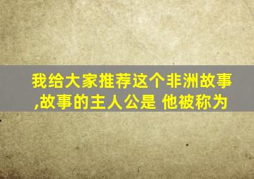 我给大家推荐这个非洲故事,故事的主人公是 他被称为